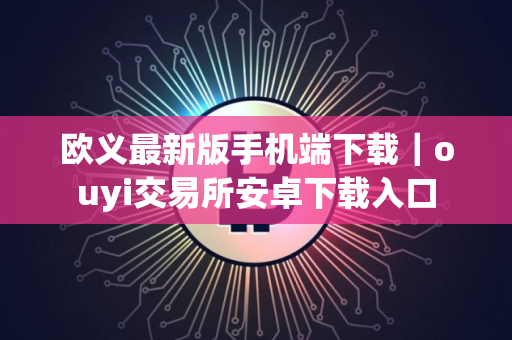 欧义最新版手机端下载｜ouyi交易所安卓下载入口