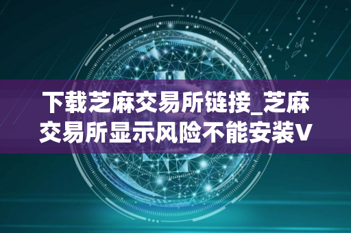 下载芝麻交易所链接_芝麻交易所显示风险不能安装V8.1.22