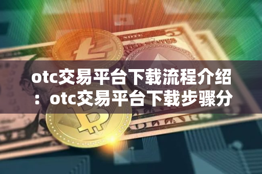 otc交易平台下载流程介绍：otc交易平台下载步骤分享！