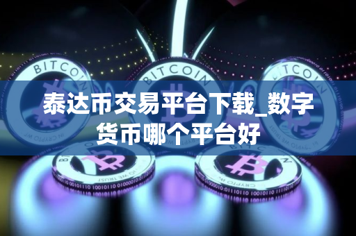 泰达币交易平台下载_数字货币哪个平台好