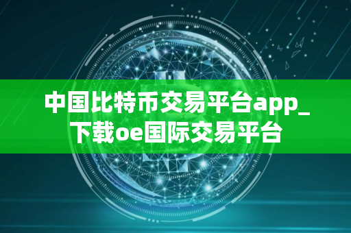 中国比特币交易平台app_下载oe国际交易平台