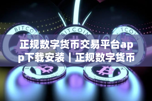 正规数字货币交易平台app下载安装｜正规数字货币交易平台app最新版下载链接