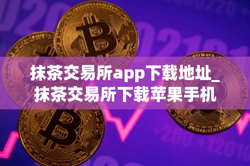 抹茶交易所app下载地址_抹茶交易所下载苹果手机