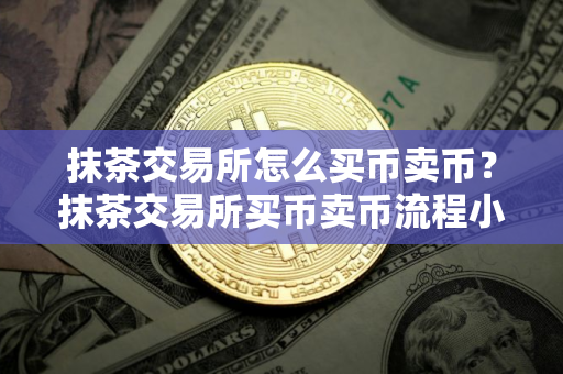 抹茶交易所怎么买币卖币？抹茶交易所买币卖币流程小白教程完整版