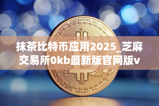 抹茶比特币应用2025_芝麻交易所0kb最新版官网版v4.1.2下载链接