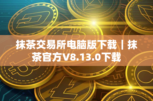 抹茶交易所电脑版下载｜抹茶官方V8.13.0下载