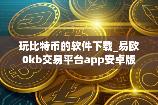 玩比特币的软件下载_易欧0kb交易平台app安卓版
