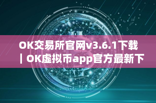 OK交易所官网v3.6.1下载｜OK虚拟币app官方最新下载