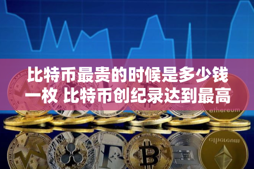 比特币最贵的时候是多少钱一枚 比特币创纪录达到最高价格 比特币最贵的时候是多少钱一枚 比特币创纪录达到最高价格