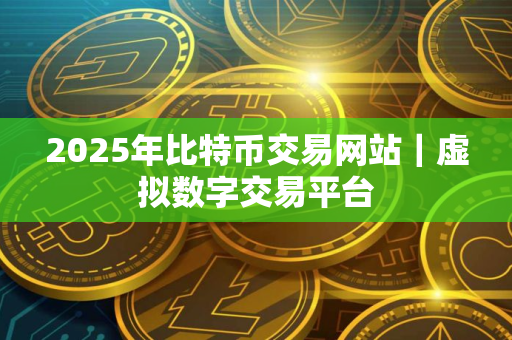 2025年比特币交易网站｜虚拟数字交易平台