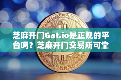芝麻开门Gat.io是正规的平台吗？芝麻开门交易所可靠吗？