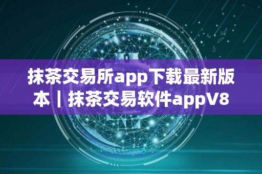 抹茶交易所app下载最新版本｜抹茶交易软件appV8.16.0