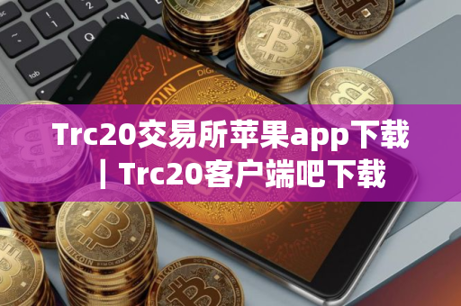 Trc20交易所苹果app下载｜Trc20客户端吧下载