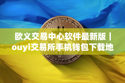 欧义交易中心软件最新版｜ouyi交易所手机钱包下载地址