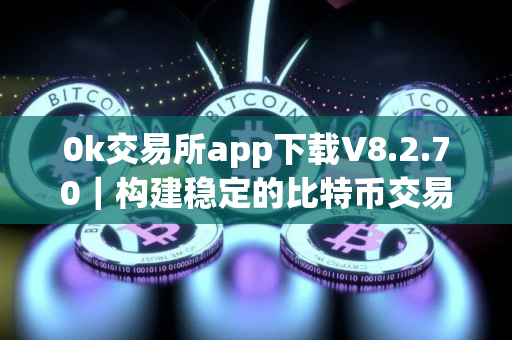 0k交易所app下载V8.2.70｜构建稳定的比特币交易平台快捷交易无忧