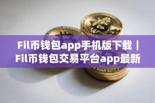 Fil币钱包app手机版下载｜Fil币钱包交易平台app最新下载链接