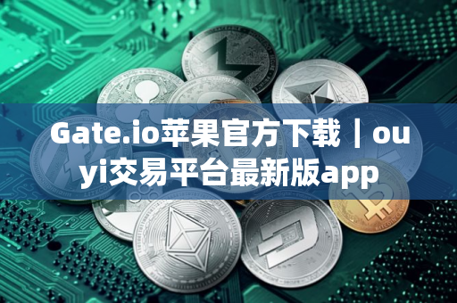 Gate.io苹果官方下载｜ouyi交易平台最新版app