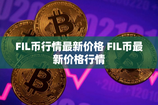 FIL币行情最新价格 FIL币最新价格行情 FIL币行情最新价格 FIL币最新价格行情