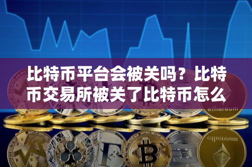 比特币平台会被关吗？比特币交易所被关了比特币怎么办？