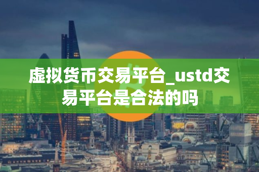 虚拟货币交易平台_ustd交易平台是合法的吗