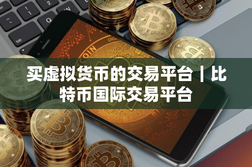 买虚拟货币的交易平台｜比特币国际交易平台