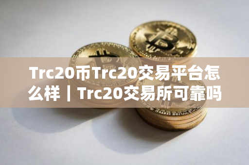 Trc20币Trc20交易平台怎么样|Trc20交易所可靠吗 Trc20币Trc20交易平台怎么样|Trc20交易所可靠吗