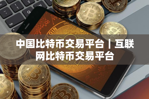 中国比特币交易平台｜互联网比特币交易平台