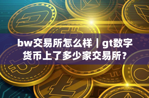 bw交易所怎么样｜gt数字货币上了多少家交易所？