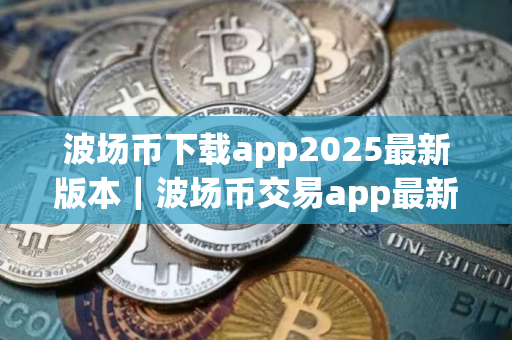 波场币下载app2025最新版本｜波场币交易app最新2025专业版下载安装