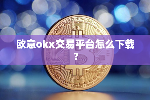 欧意okx交易平台怎么下载？