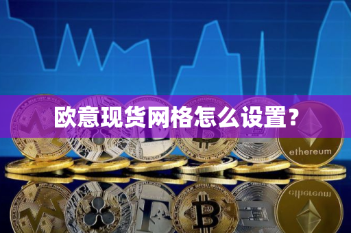 欧意现货网格怎么设置? 欧意现货网格怎么设置?