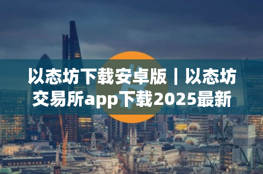 以态坊下载安卓版｜以态坊交易所app下载2025最新版