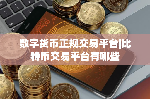 数字货币正规交易平台|比特币交易平台有哪些 数字货币正规交易平台|比特币交易平台有哪些