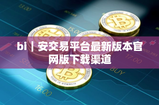 bi｜安交易平台最新版本官网版下载渠道