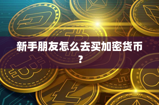 新手朋友怎么去买加密货币？