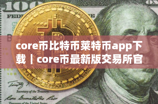 core币比特币莱特币app下载｜core币最新版交易所官网下载