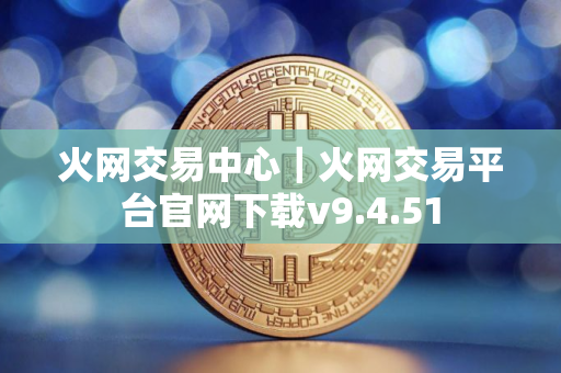 火网交易中心｜火网交易平台官网下载v9.4.51