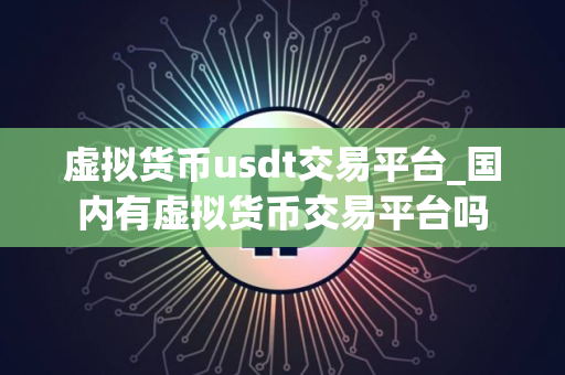 虚拟货币usdt交易平台_国内有虚拟货币交易平台吗