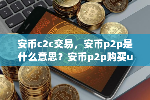 安币c2c交易，安币p2p是什么意思？安币p2p购买usdt教程