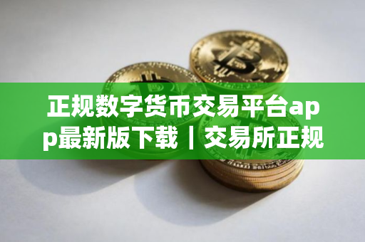 正规数字货币交易平台app最新版下载｜交易所正规数字货币交易平台app官网下载