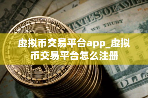 虚拟币交易平台app_虚拟币交易平台怎么注册