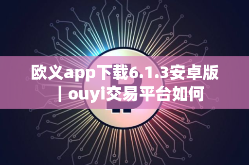 欧义app下载6.1.3安卓版｜ouyi交易平台如何