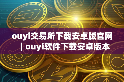 ouyi交易所下载安卓版官网｜ouyi软件下载安卓版本