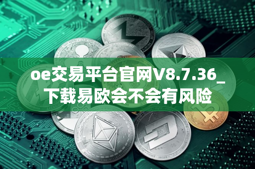 oe交易平台官网V8.7.36_下载易欧会不会有风险