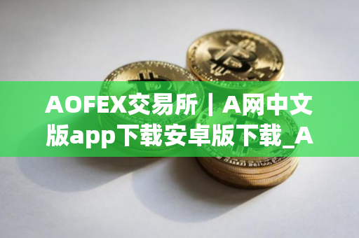 AOFEX交易所｜A网中文版app下载安卓版下载_AOFEX交易所｜A网中文版app下载v2.1.11apk下载