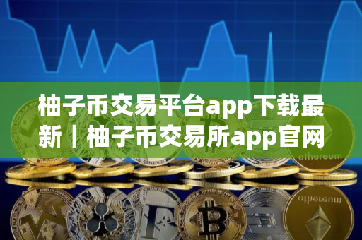 柚子币交易平台app下载最新｜柚子币交易所app官网下载_柚子币交易所2025最新版V8.0.25