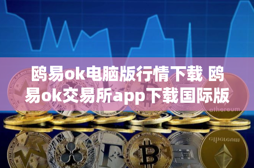 鸥易ok电脑版行情下载 鸥易ok交易所app下载国际版