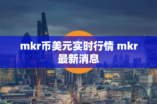 mkr币美元实时行情 mkr最新消息