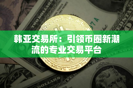 韩亚交易所：引领币圈新潮流的专业交易平台