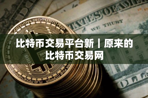 比特币交易平台新｜原来的比特币交易网